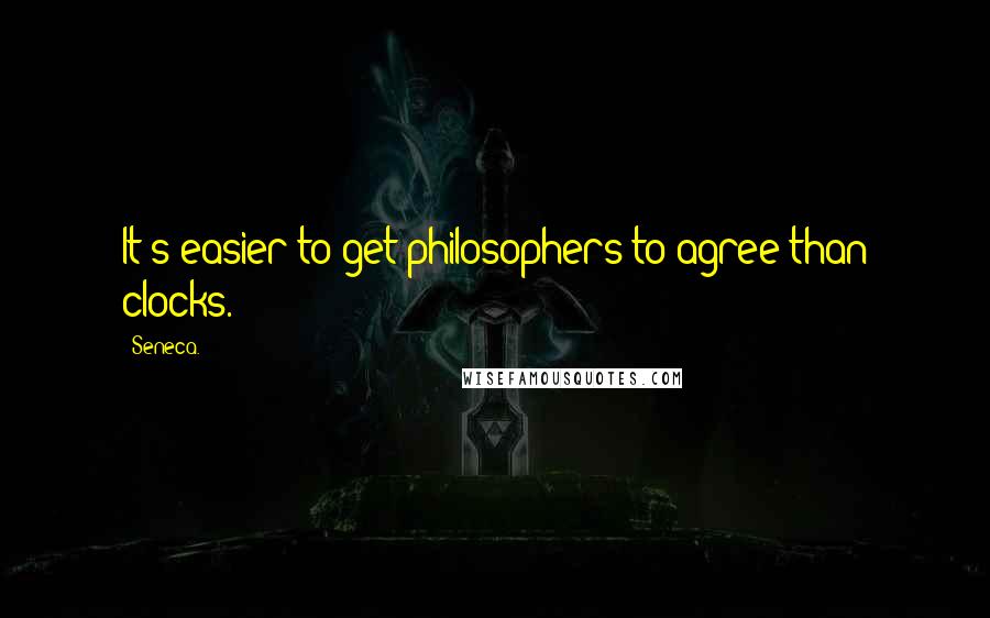 Seneca. Quotes: It's easier to get philosophers to agree than clocks.