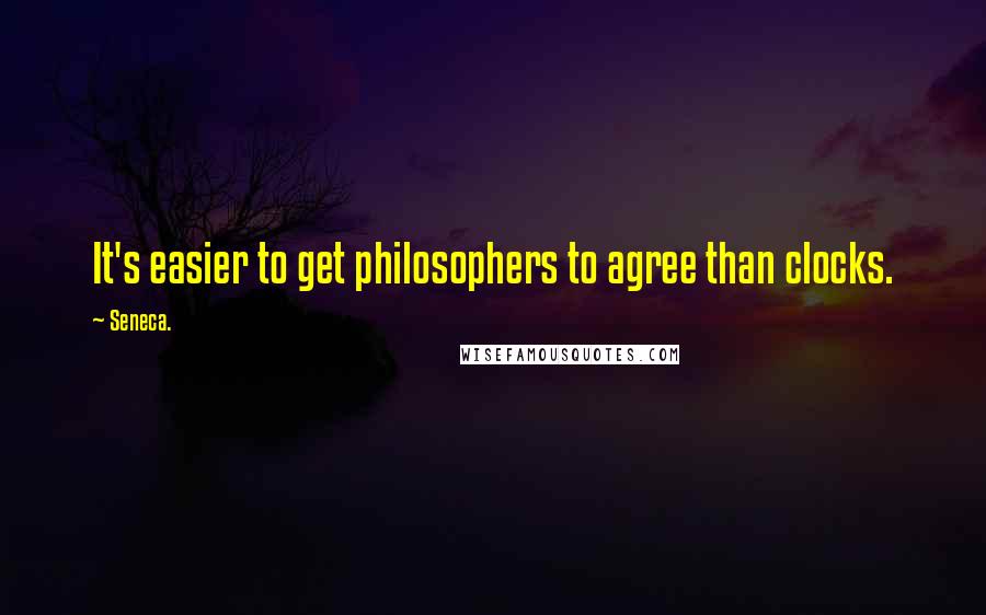 Seneca. Quotes: It's easier to get philosophers to agree than clocks.