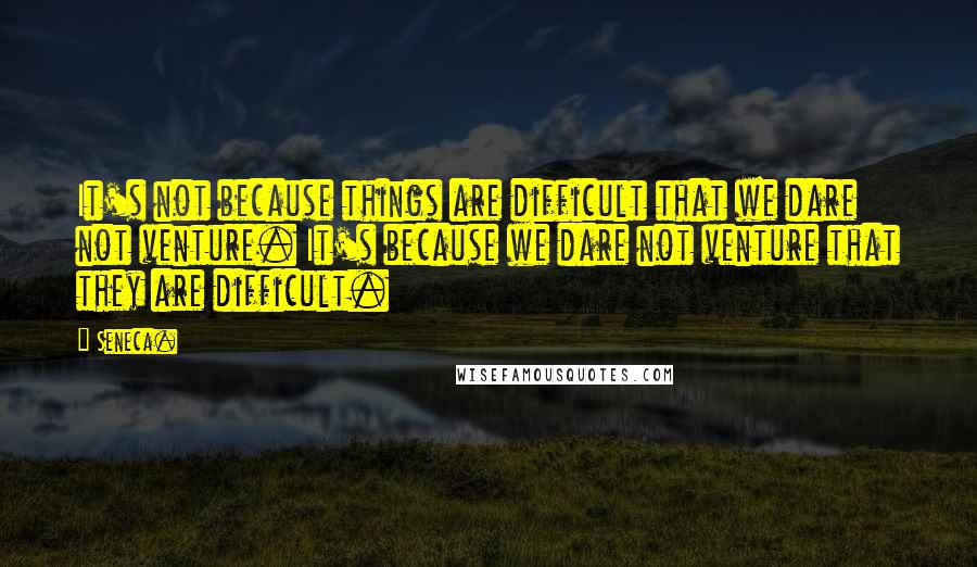 Seneca. Quotes: It's not because things are difficult that we dare not venture. It's because we dare not venture that they are difficult.