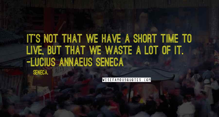 Seneca. Quotes: It's not that we have a short time to live, but that we waste a lot of it. -Lucius Annaeus Seneca