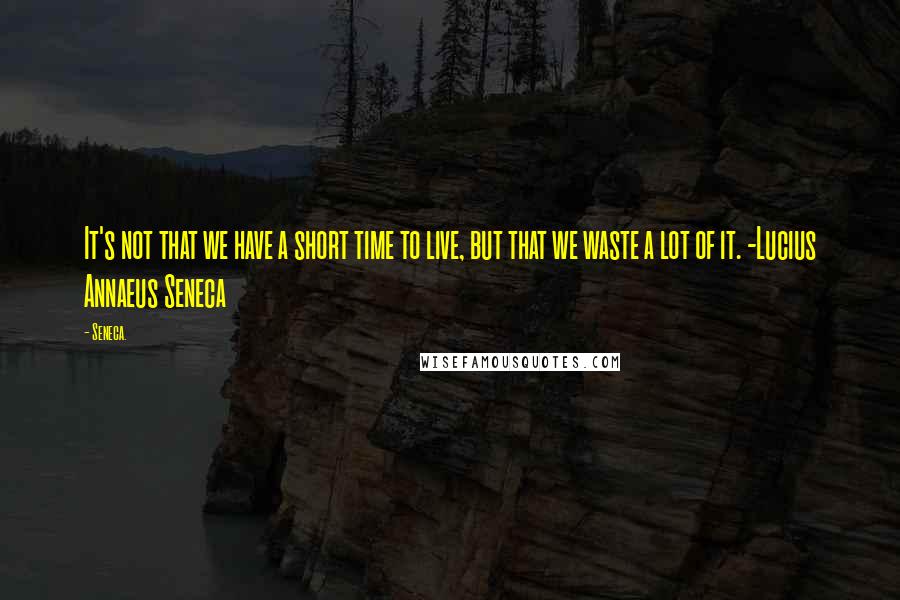 Seneca. Quotes: It's not that we have a short time to live, but that we waste a lot of it. -Lucius Annaeus Seneca