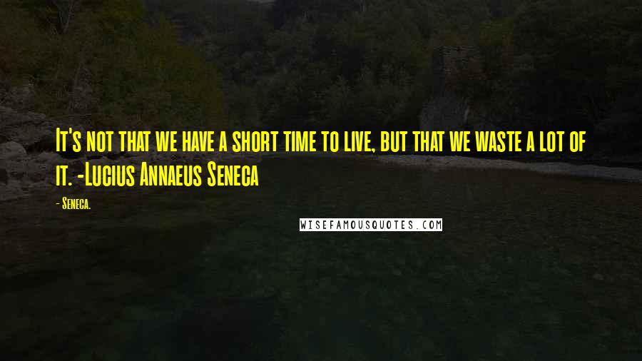 Seneca. Quotes: It's not that we have a short time to live, but that we waste a lot of it. -Lucius Annaeus Seneca