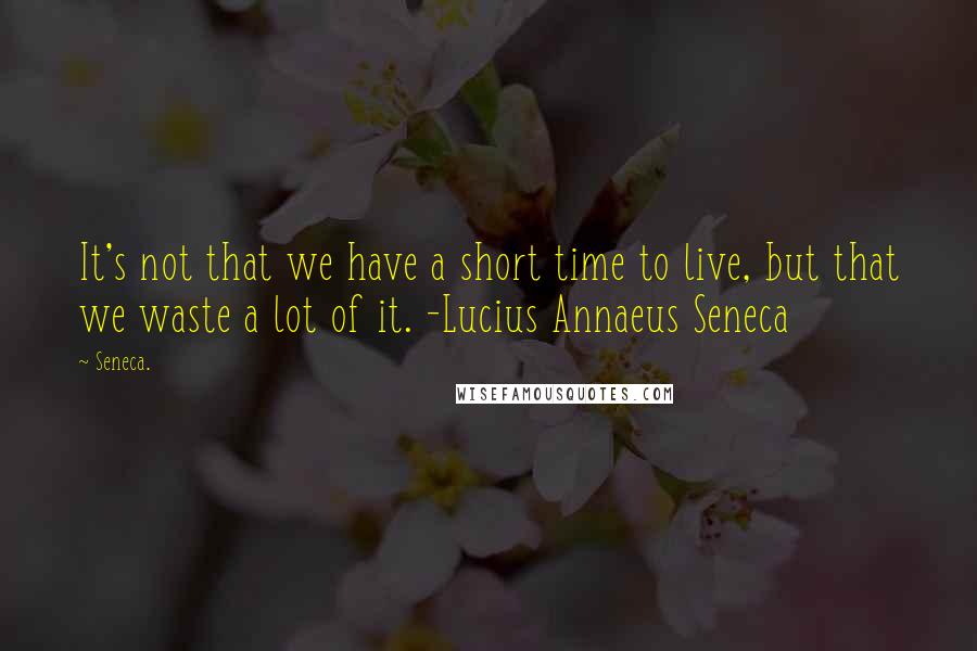 Seneca. Quotes: It's not that we have a short time to live, but that we waste a lot of it. -Lucius Annaeus Seneca