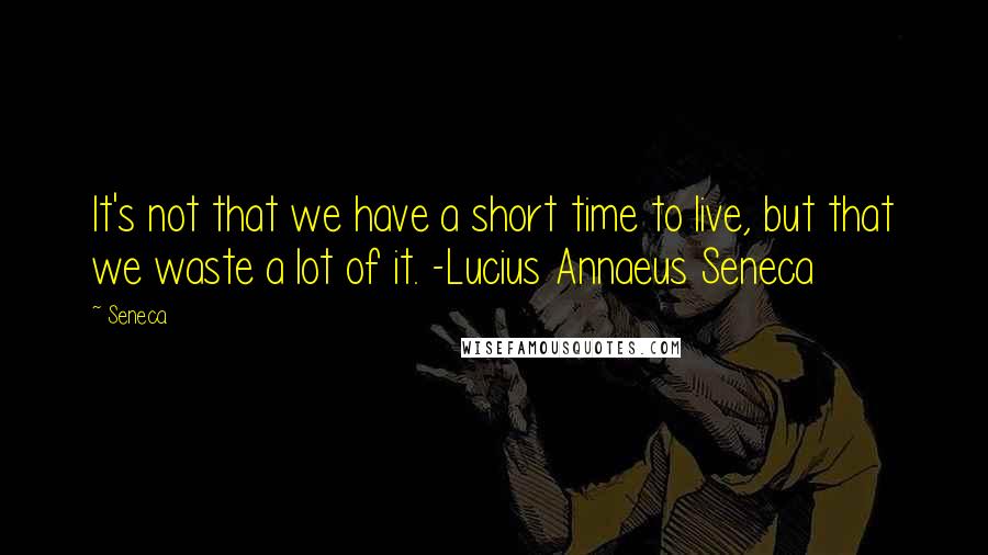 Seneca. Quotes: It's not that we have a short time to live, but that we waste a lot of it. -Lucius Annaeus Seneca