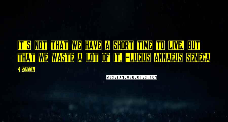 Seneca. Quotes: It's not that we have a short time to live, but that we waste a lot of it. -Lucius Annaeus Seneca