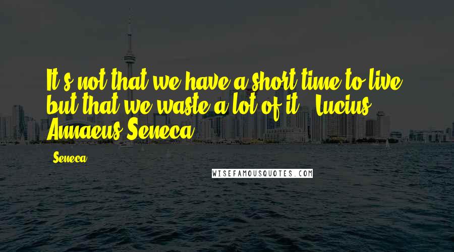 Seneca. Quotes: It's not that we have a short time to live, but that we waste a lot of it. -Lucius Annaeus Seneca