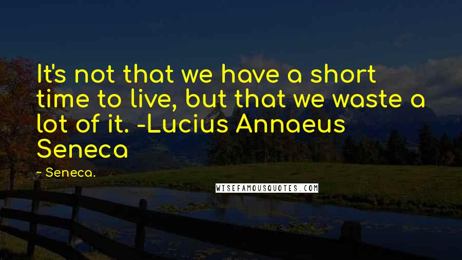 Seneca. Quotes: It's not that we have a short time to live, but that we waste a lot of it. -Lucius Annaeus Seneca