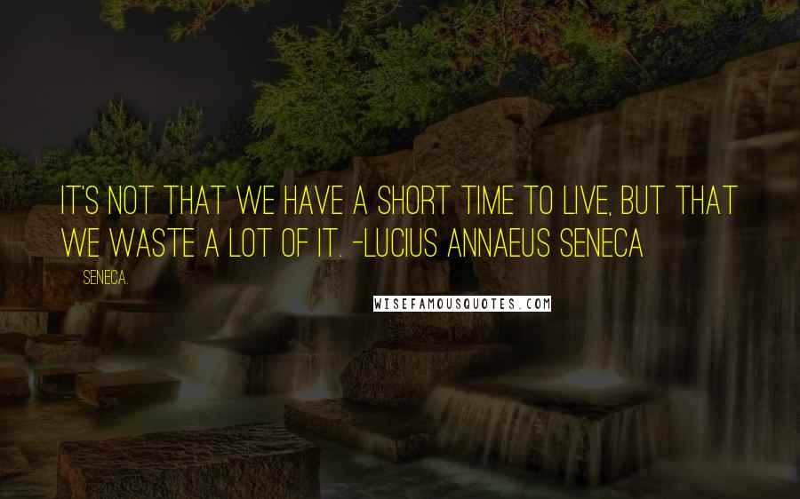 Seneca. Quotes: It's not that we have a short time to live, but that we waste a lot of it. -Lucius Annaeus Seneca