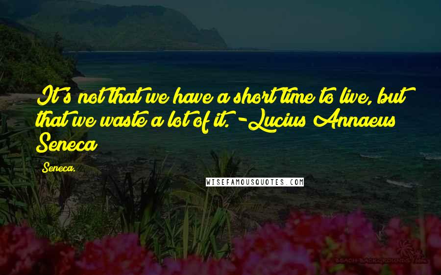 Seneca. Quotes: It's not that we have a short time to live, but that we waste a lot of it. -Lucius Annaeus Seneca