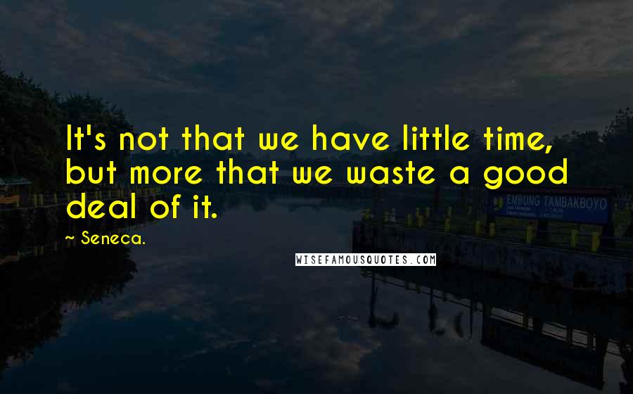 Seneca. Quotes: It's not that we have little time, but more that we waste a good deal of it.