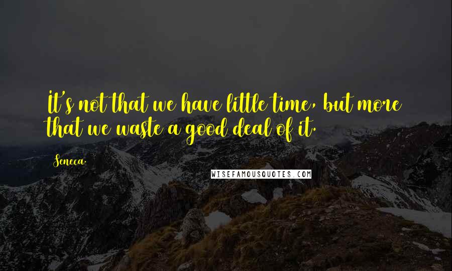 Seneca. Quotes: It's not that we have little time, but more that we waste a good deal of it.