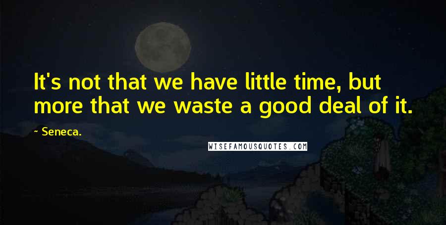 Seneca. Quotes: It's not that we have little time, but more that we waste a good deal of it.