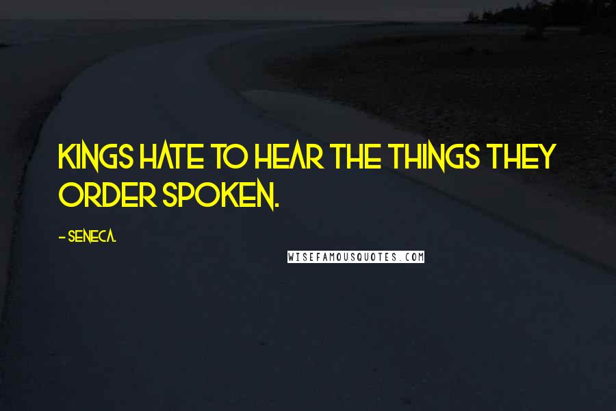 Seneca. Quotes: Kings hate to hear the things they order spoken.