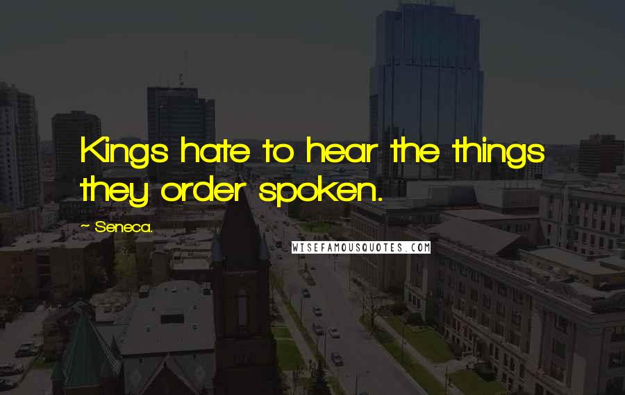 Seneca. Quotes: Kings hate to hear the things they order spoken.