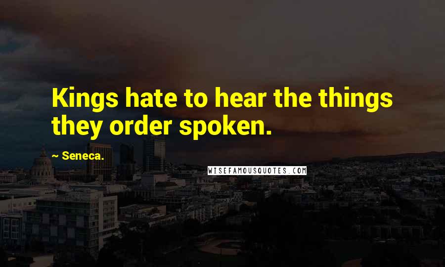 Seneca. Quotes: Kings hate to hear the things they order spoken.