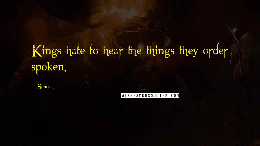 Seneca. Quotes: Kings hate to hear the things they order spoken.