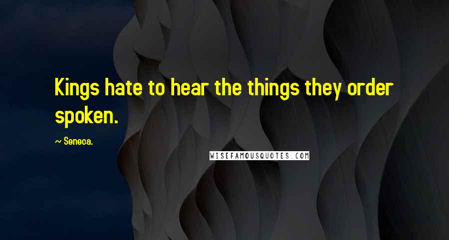 Seneca. Quotes: Kings hate to hear the things they order spoken.