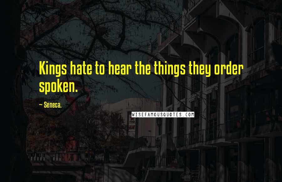 Seneca. Quotes: Kings hate to hear the things they order spoken.