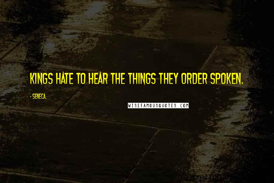 Seneca. Quotes: Kings hate to hear the things they order spoken.