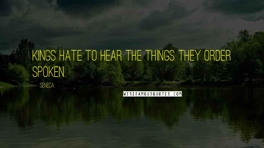 Seneca. Quotes: Kings hate to hear the things they order spoken.