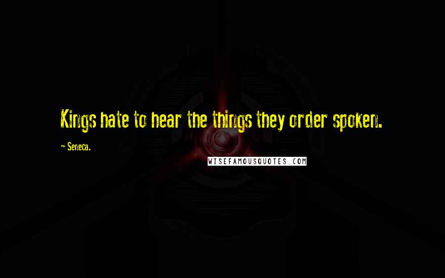 Seneca. Quotes: Kings hate to hear the things they order spoken.