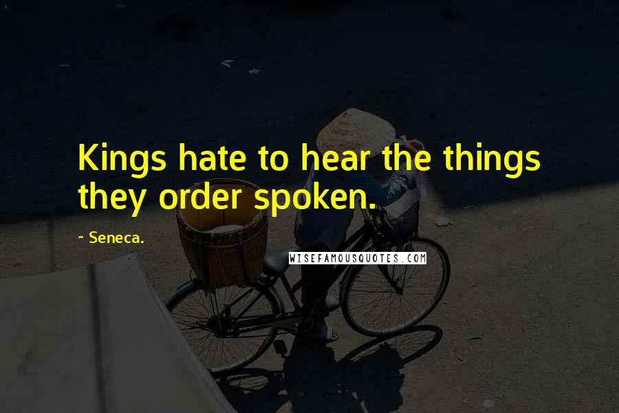 Seneca. Quotes: Kings hate to hear the things they order spoken.