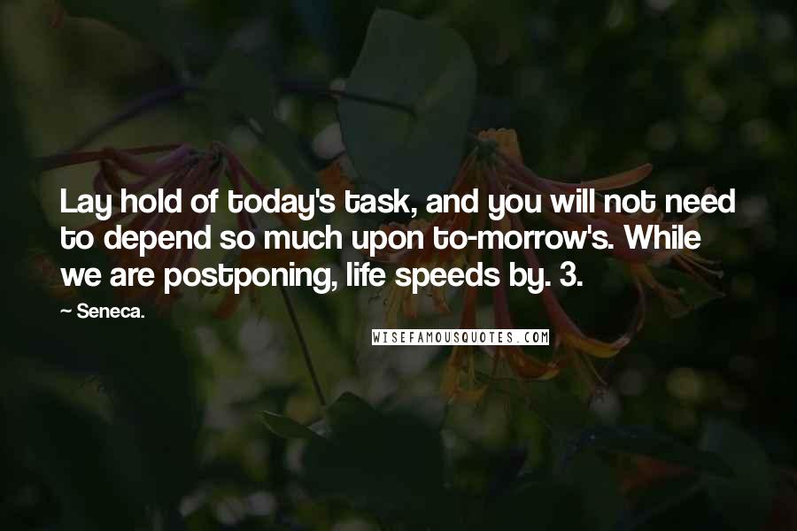 Seneca. Quotes: Lay hold of today's task, and you will not need to depend so much upon to-morrow's. While we are postponing, life speeds by. 3.