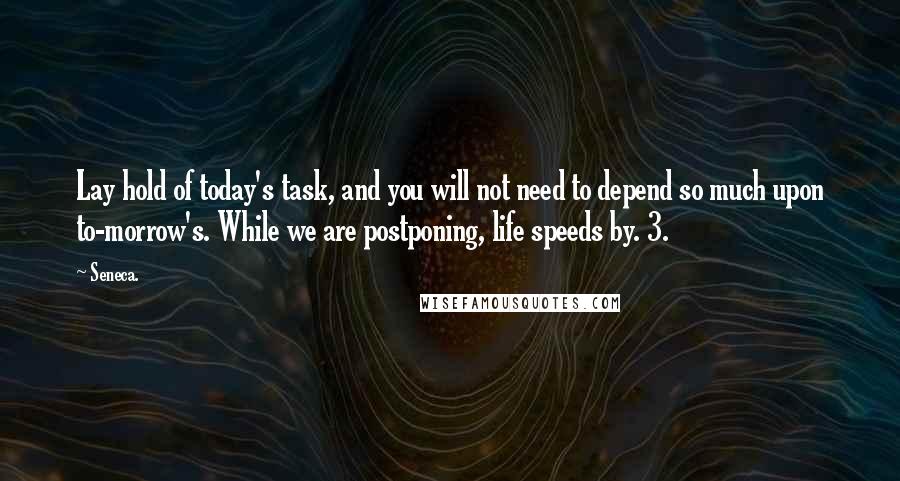 Seneca. Quotes: Lay hold of today's task, and you will not need to depend so much upon to-morrow's. While we are postponing, life speeds by. 3.