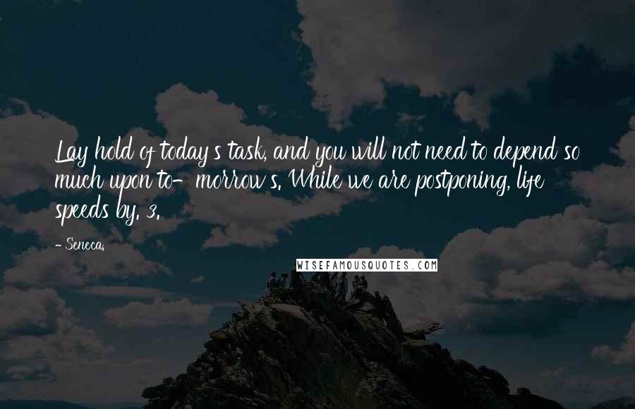 Seneca. Quotes: Lay hold of today's task, and you will not need to depend so much upon to-morrow's. While we are postponing, life speeds by. 3.