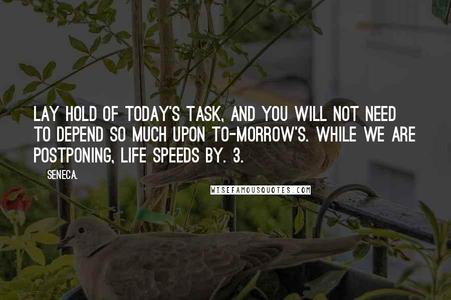 Seneca. Quotes: Lay hold of today's task, and you will not need to depend so much upon to-morrow's. While we are postponing, life speeds by. 3.
