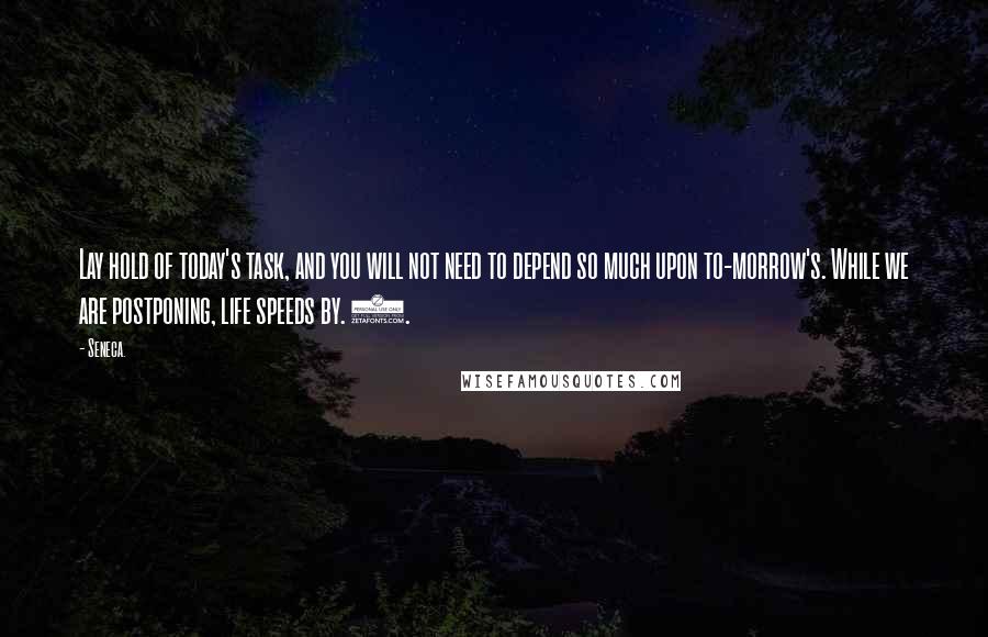 Seneca. Quotes: Lay hold of today's task, and you will not need to depend so much upon to-morrow's. While we are postponing, life speeds by. 3.