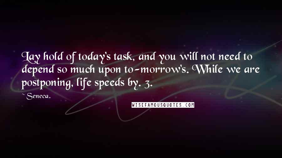 Seneca. Quotes: Lay hold of today's task, and you will not need to depend so much upon to-morrow's. While we are postponing, life speeds by. 3.