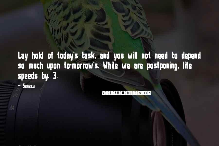 Seneca. Quotes: Lay hold of today's task, and you will not need to depend so much upon to-morrow's. While we are postponing, life speeds by. 3.
