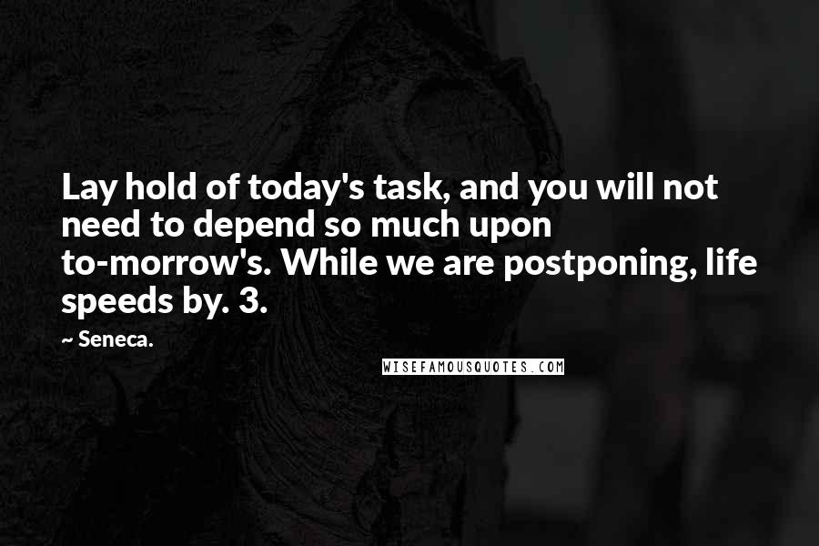 Seneca. Quotes: Lay hold of today's task, and you will not need to depend so much upon to-morrow's. While we are postponing, life speeds by. 3.