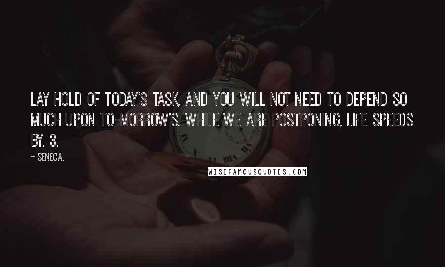 Seneca. Quotes: Lay hold of today's task, and you will not need to depend so much upon to-morrow's. While we are postponing, life speeds by. 3.