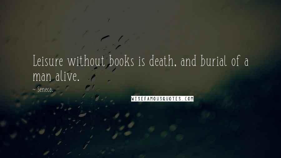 Seneca. Quotes: Leisure without books is death, and burial of a man alive.