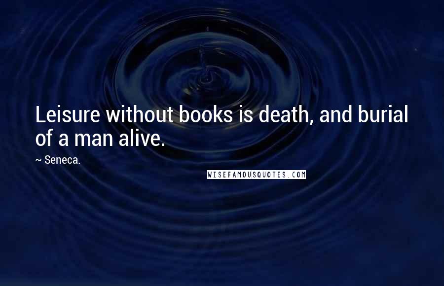 Seneca. Quotes: Leisure without books is death, and burial of a man alive.