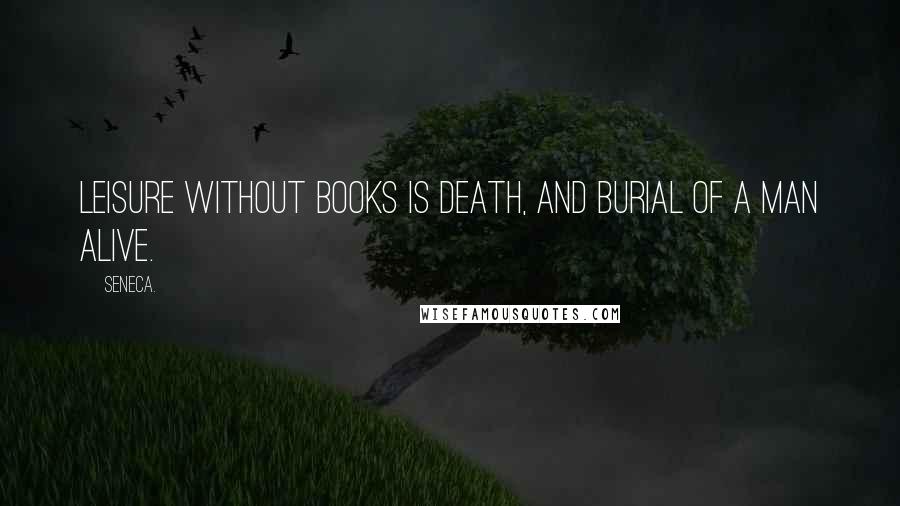 Seneca. Quotes: Leisure without books is death, and burial of a man alive.