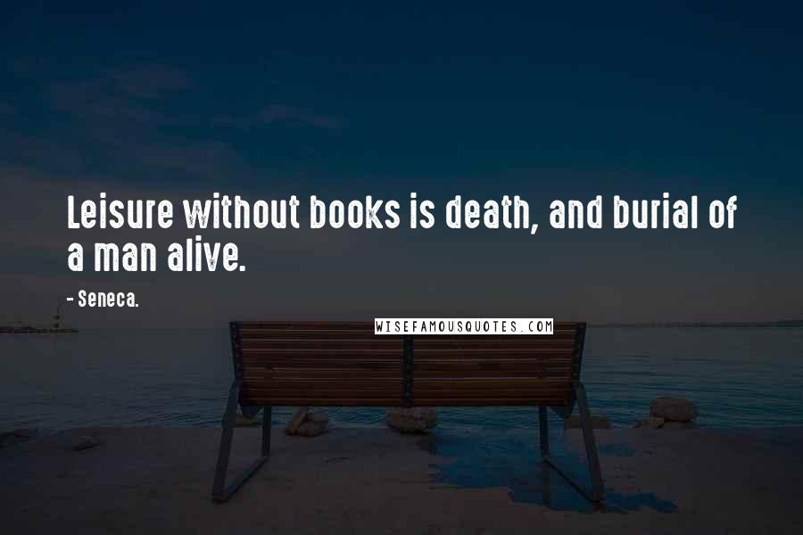 Seneca. Quotes: Leisure without books is death, and burial of a man alive.