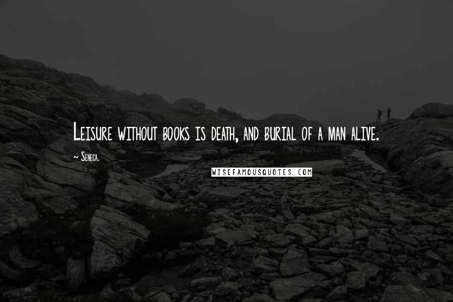 Seneca. Quotes: Leisure without books is death, and burial of a man alive.