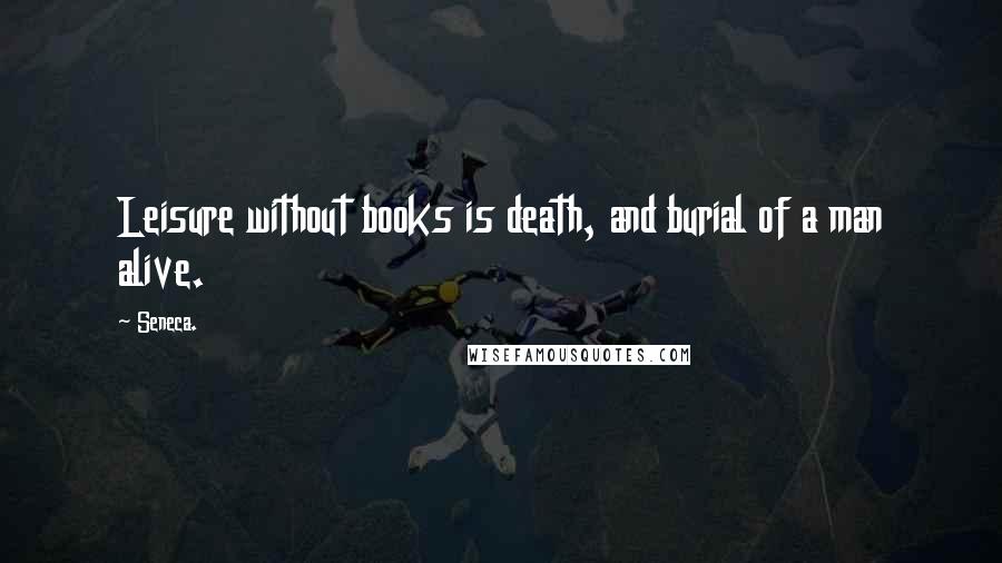 Seneca. Quotes: Leisure without books is death, and burial of a man alive.