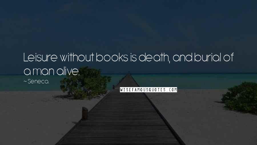 Seneca. Quotes: Leisure without books is death, and burial of a man alive.