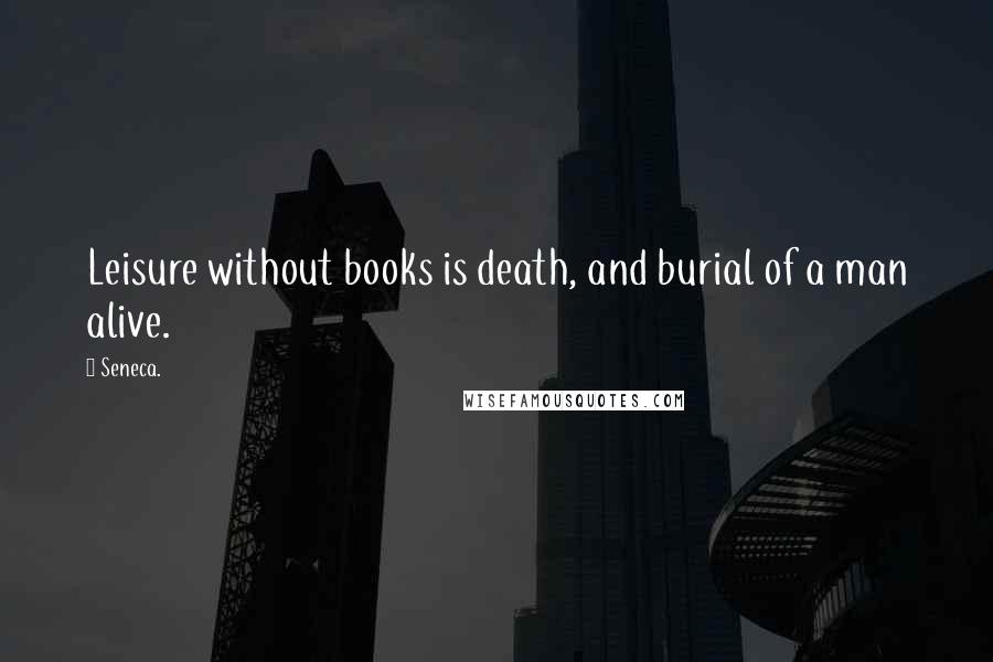 Seneca. Quotes: Leisure without books is death, and burial of a man alive.