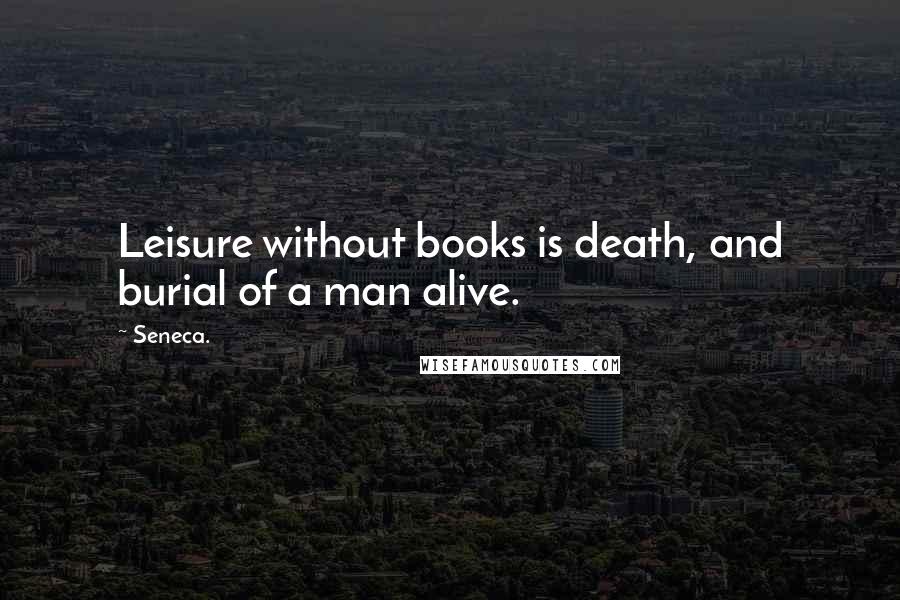 Seneca. Quotes: Leisure without books is death, and burial of a man alive.