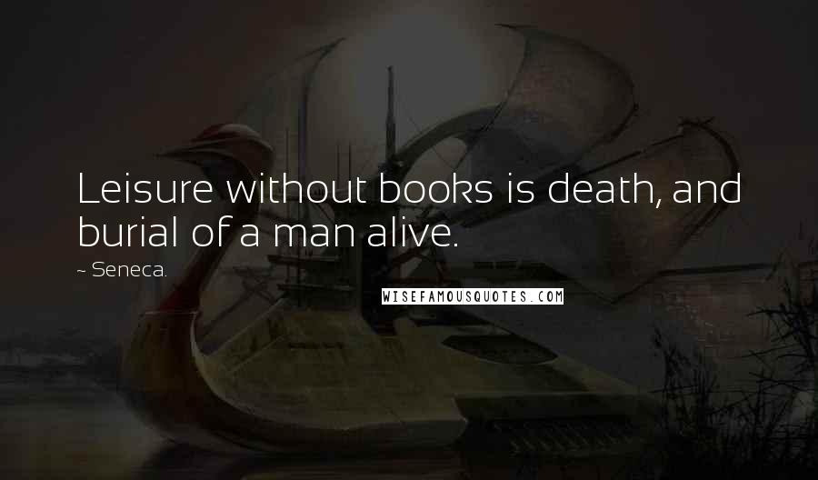 Seneca. Quotes: Leisure without books is death, and burial of a man alive.
