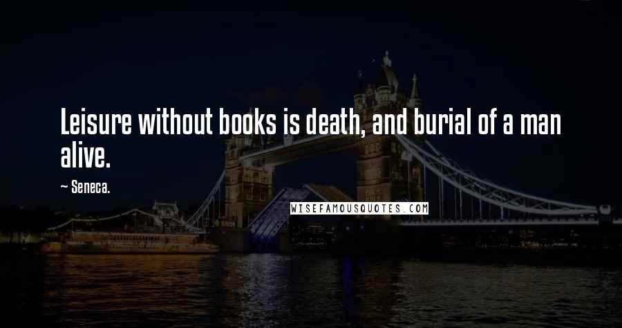 Seneca. Quotes: Leisure without books is death, and burial of a man alive.