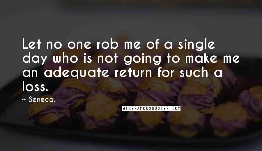 Seneca. Quotes: Let no one rob me of a single day who is not going to make me an adequate return for such a loss.