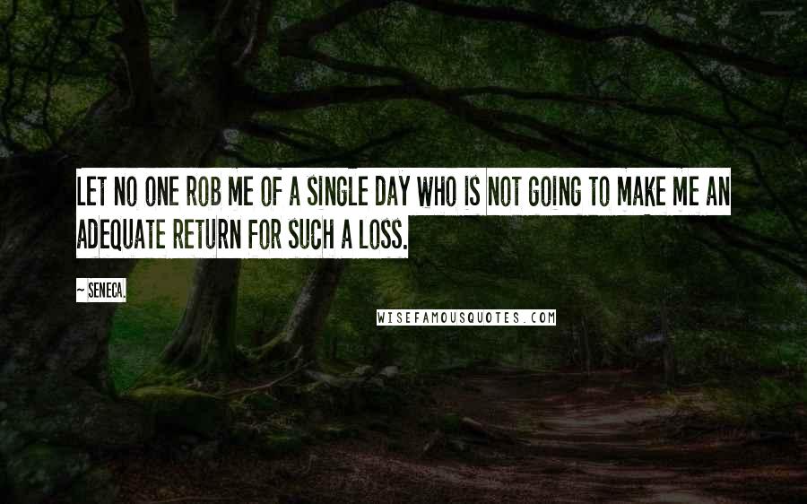 Seneca. Quotes: Let no one rob me of a single day who is not going to make me an adequate return for such a loss.