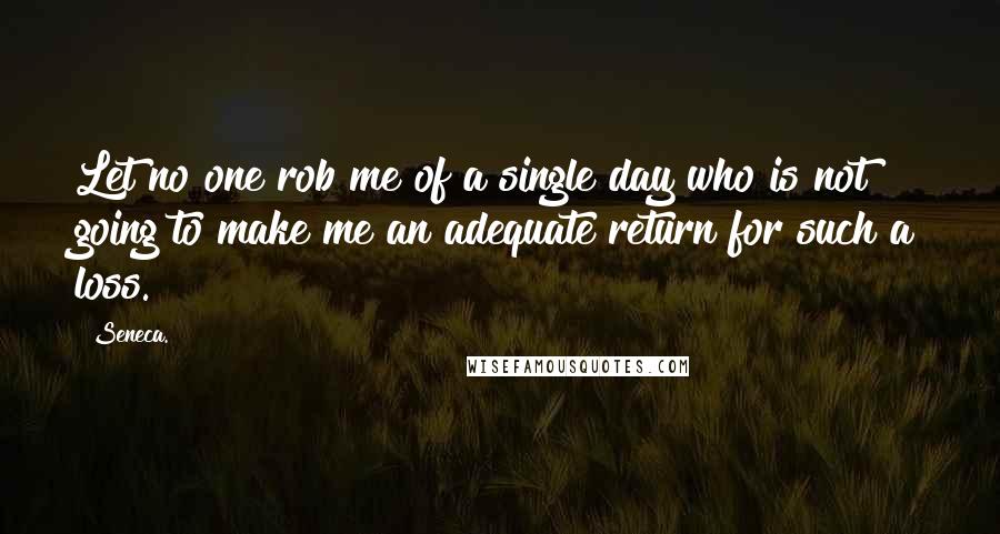 Seneca. Quotes: Let no one rob me of a single day who is not going to make me an adequate return for such a loss.