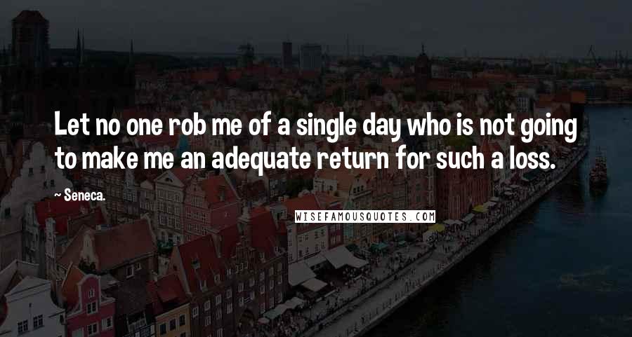 Seneca. Quotes: Let no one rob me of a single day who is not going to make me an adequate return for such a loss.